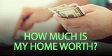 HOW MUCH IS YOUR HOME WORTH?